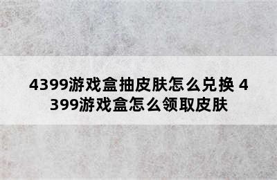 4399游戏盒抽皮肤怎么兑换 4399游戏盒怎么领取皮肤